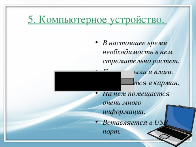 5. Компьютерное устройство. В настоящее время необходимость в нем стремительно растет. Боится пыли и влаги. Помещается в карман. На нем помещается очень много информации. Вставляется в USB порт.   