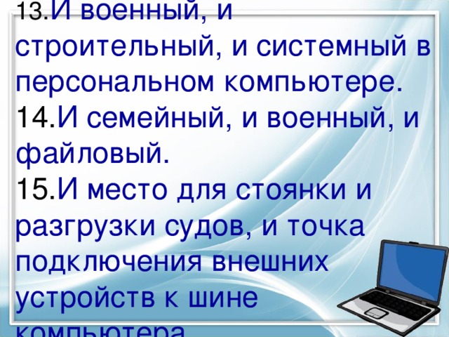 13. И военный, и строительный, и системный в персональном компьютере. 14. И семейный, и военный, и файловый.  15. И место для стоянки и разгрузки судов, и точка подключения внешних устройств к шине компьютера. 