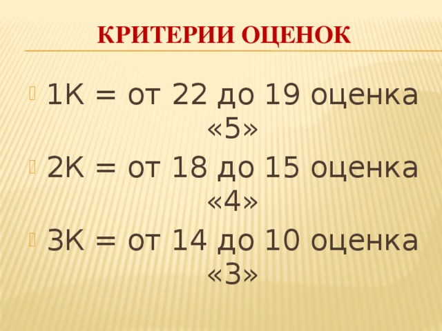 Критерии оценок 1К = от 22 до 19 оценка «5» 2К = от 18 до 15 оценка «4» 3К = от 14 до 10 оценка «3» 