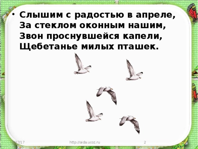 Слышим с радостью в апреле,   За стеклом оконным нашим,   Звон проснувшейся капели,   Щебетанье милых пташек.  3/27/17 http://aida.ucoz.ru  