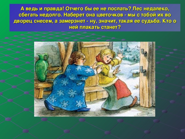 А ведь и правда! Отчего бы ее не послать? Лес недалеко, сбегать недолго. Наберет она цветочков - мы с тобой их во дворец снесем, а замерзнет - ну, значит, такая ее судьба. Кто о ней плакать станет? 