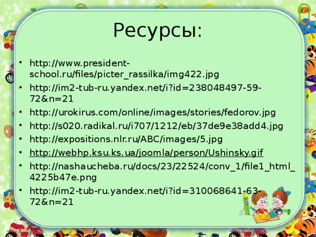 Ресурсы: http://www.president-school.ru/files/picter_rassilka/img422.jpg http://im2-tub-ru.yandex.net/i?id=238048497-59-72&n=21 http://urokirus.com/online/images/stories/fedorov.jpg http://s020.radikal.ru/i707/1212/eb/37de9e38add4.jpg http://expositions.nlr.ru/ABC/images/5.jpg http://webhp.ksu.ks.ua/joomla/person/Ushinsky.gif http://nashaucheba.ru/docs/23/22524/conv_1/file1_html_4225b47e.png http://im2-tub-ru.yandex.net/i?id=310068641-63-72&n=21   
