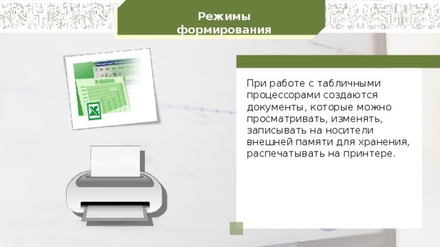 Режимы формирования При работе с табличными процессорами создаются документы, которые можно просматривать, изменять, записывать на носители внешней памяти для хранения, распечатывать на принтере. 