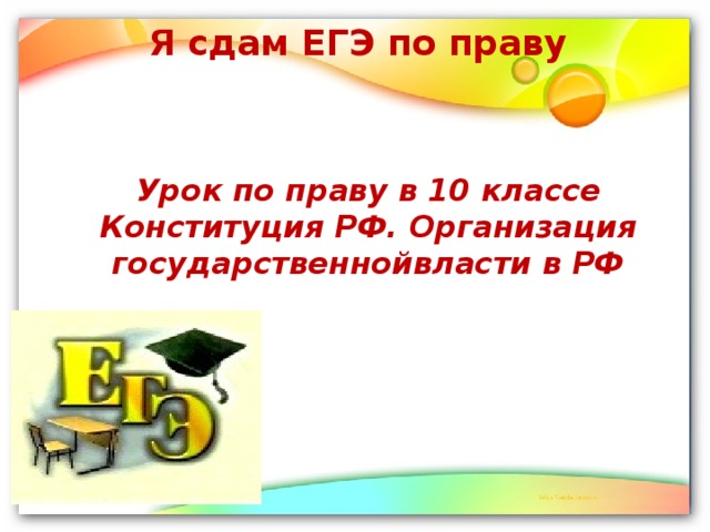 Я сдам ЕГЭ по праву Урок по праву в 10 классе  Конституция РФ. Организация государственнойвласти в РФ   