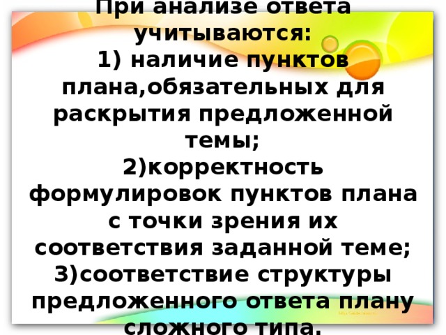 При анализе ответа учитываются:  1) наличие пунктов плана,обязательных для раскрытия предложенной темы;  2)корректность формулировок пунктов плана с точки зрения их соответствия заданной теме;  3)соответствие структуры предложенного ответа плану сложного типа. 