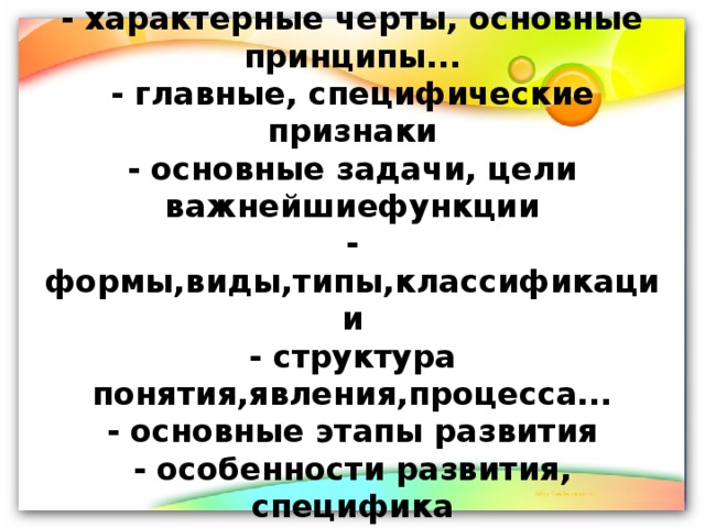 Алгоритм может выглядеть так:  - понятие, сущность, основное значение...  - характерные черты, основные принципы...  - главные, специфические признаки  - основные задачи, цели важнейшиефункции  - формы,виды,типы,классификации  - структура понятия,явления,процесса...  - основные этапы развития  - особенности развития, специфика  - тенденции развития в глобальном мире, в России...  - значение ... 