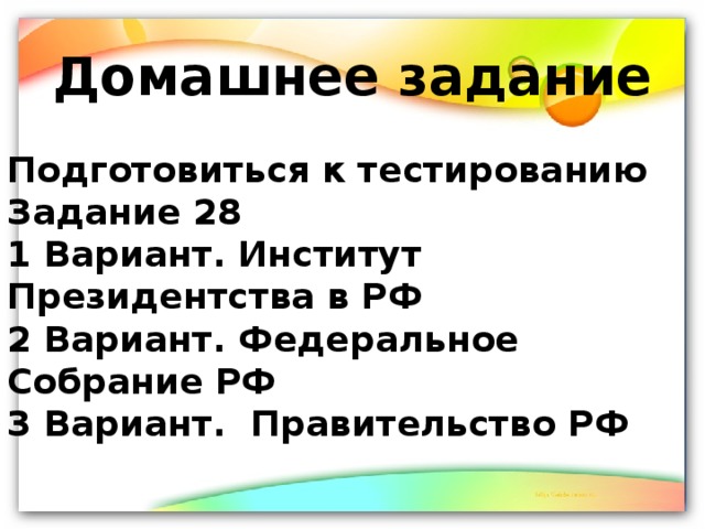 Домашнее задание Подготовиться к тестированию Задание 28 1 Вариант. Институт Президентства в РФ 2 Вариант. Федеральное Собрание РФ 3 Вариант. Правительство РФ 