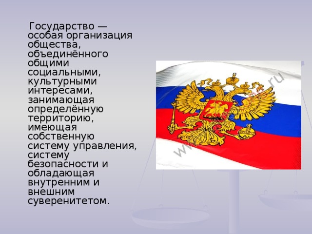  Государство — особая организация общества, объединённого общими социальными, культурными интересами, занимающая определённую территорию, имеющая собственную систему управления, систему безопасности и обладающая внутренним и внешним суверенитетом. 