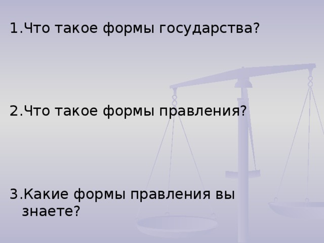 1.Что такое формы государства? 2.Что такое формы правления? 3.Какие формы правления вы знаете? 