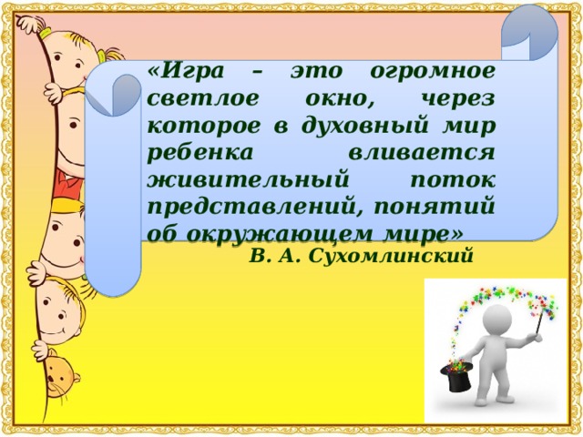 «Игра – это огромное светлое окно, через которое в духовный мир ребенка вливается живительный поток представлений, понятий об окружающем мире» В. А. Сухомлинский       