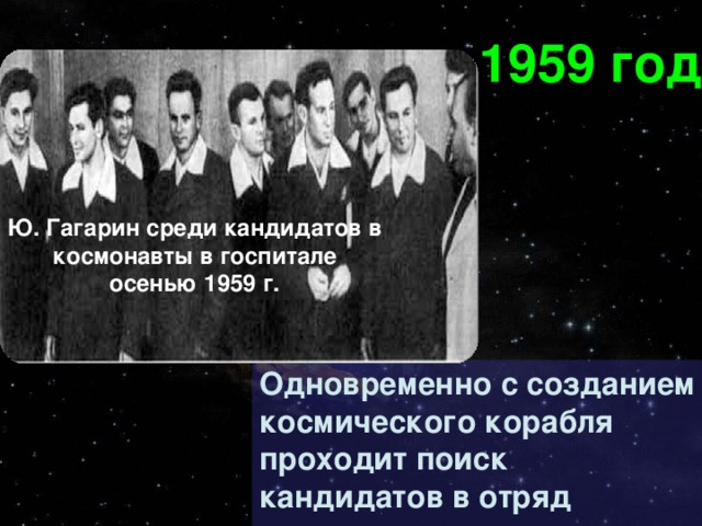 1959 год Ю. Гагарин среди кандидатов в космонавты в госпитале осенью 1959 г. Одновременно с созданием космического корабля проходит поиск кандидатов в отряд космонавтов.
