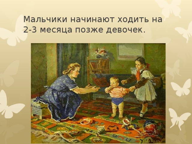 Мальчики начинают ходить на 2-3 месяца позже девочек. 