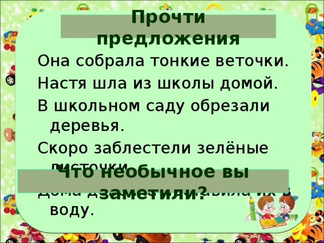 Прочти предложения Она собрала тонкие веточки. Настя шла из школы домой. В школьном саду обрезали деревья. Скоро заблестели зелёные листочки. Дома девочка поставила их в воду. Что необычное вы заметили? 