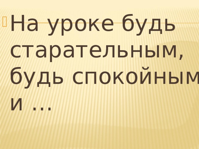 На уроке будь старательным, будь спокойным и …  