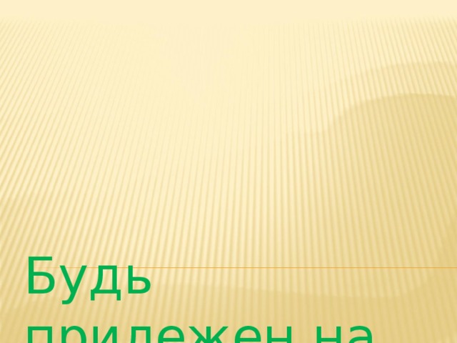 Будь прилежен на уроке, не болтай:  ... 