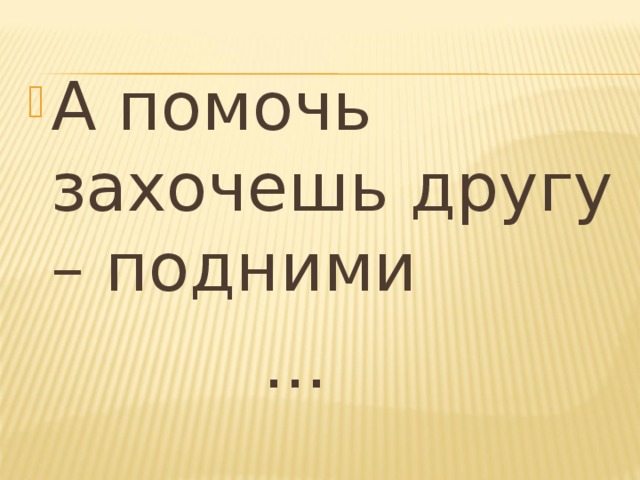 А помочь захочешь другу – подними  ... 