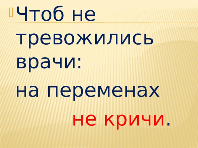 Чтоб не тревожились врачи:  на переменах  не кричи . 