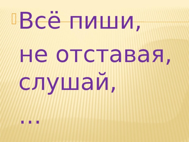 Всё пиши,  не отставая, слушай, … 