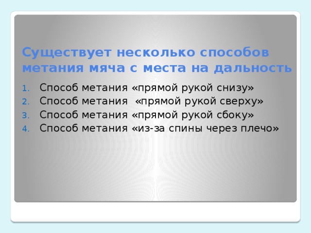 Существует несколько способов метания мяча с места на дальность Способ метания «прямой рукой снизу» Способ метания  «прямой рукой сверху» Способ метания «прямой рукой сбоку» Способ метания «из-за спины через плечо»