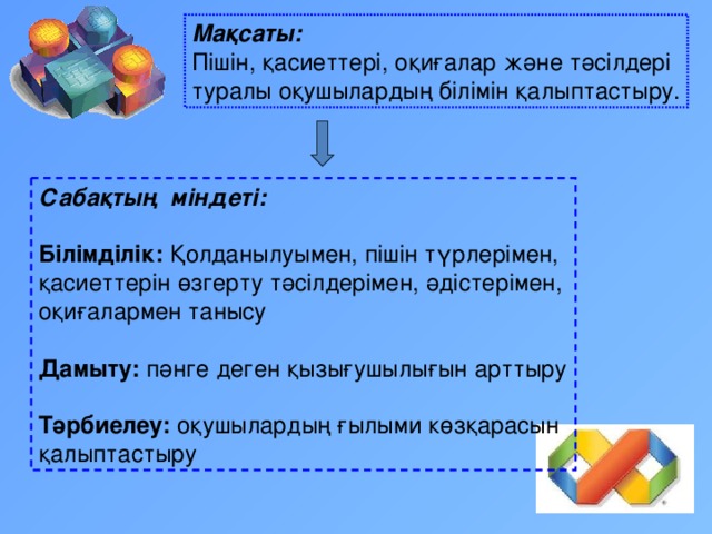 Мақсаты:  Пішін, қасиеттері, оқиғалар және тәсілдері туралы оқушылардың білімін қалыптастыру. Сабақтың міндеті: Білімділік: Қолданылуымен, пішін түрлерімен, қасиеттерін өзгерту тәсілдерімен, әдістерімен, оқиғалармен танысу Дамыту: пәнге деген қызығушылығын арттыру  Тәрбиелеу: оқушылардың ғылыми көзқарасын қалыптастыру 