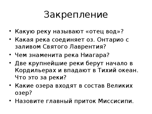 Закрепление Какую реку называют «отец вод»? Какая река соединяет оз. Онтарио с заливом Святого Лаврентия? Чем знаменита река Ниагара? Две крупнейшие реки берут начало в Кордильерах и впадают в Тихий океан. Что это за реки? Какие озера входят в состав Великих озер? Назовите главный приток Миссисипи. 