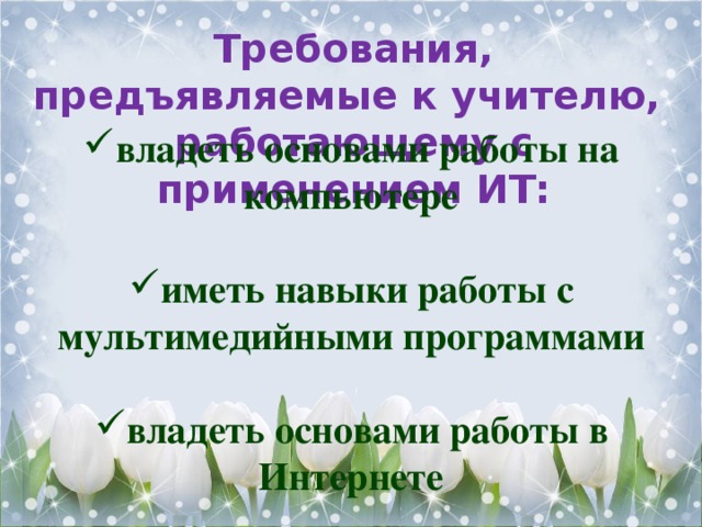 Требования, предъявляемые к учителю, работающему с применением ИТ:  владеть основами работы на компьютере  иметь навыки работы с мультимедийными программами  владеть основами работы в Интернете 
