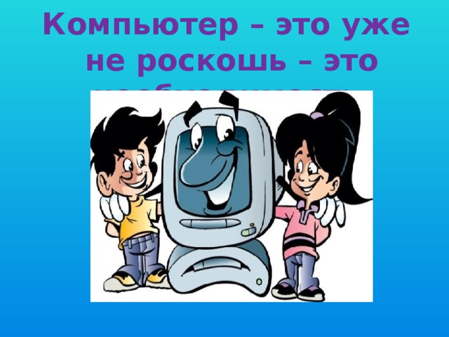 Компьютер – это уже не роскошь – это необходимость  