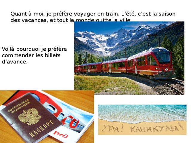 Quant à moi, je préfère voyager en train. L’été, c’est la saison des vacances, et tout le monde quitte la ville. Voilà pourquoi je préfère commender les billets d’avance. 