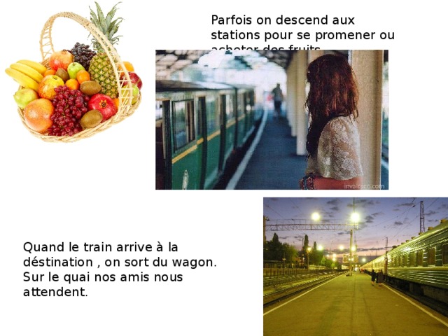 Parfois on descend aux stations pour se promener ou acheter des fruits. Quand le train arrive à la déstination , on sort du wagon. Sur le quai nos amis nous attendent. 