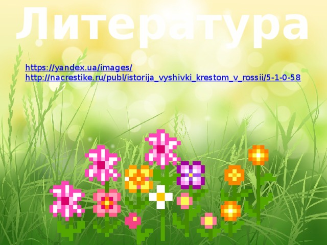 Литература https://yandex.ua/images/ http://nacrestike.ru/publ/istorija_vyshivki_krestom_v_rossii/5-1-0-58 