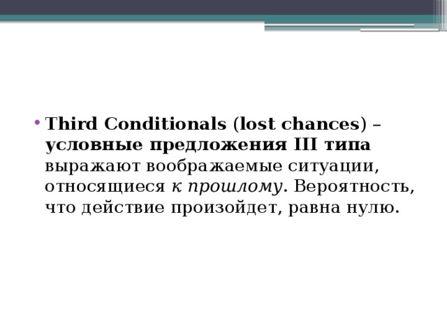 Third Conditionals ( lost chances ) – условные предложения III типа выражают воображаемые ситуации, относящиеся к прошлому . Вероятность, что действие произойдет, равна нулю. 