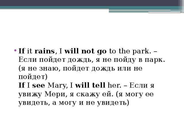 If it rains , I will not go to the park. – Если пойдет дождь, я не пойду в парк. (я не знаю, пойдет дождь или не пойдет)  If I see Mary, I will tell her. – Если я увижу Мери, я скажу ей. (я могу ее увидеть, а могу и не увидеть) 