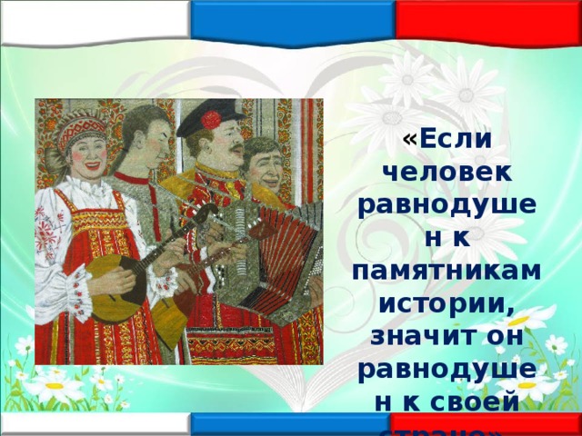 « Если человек равнодушен к памятникам истории, значит он равнодушен к своей стране» . 