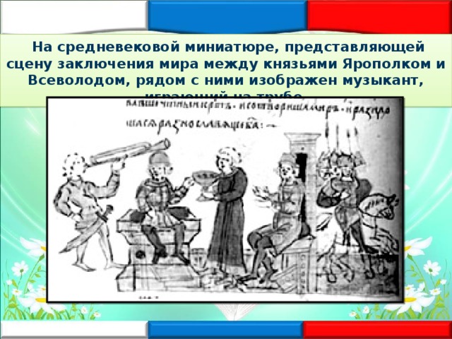   На средневековой миниатюре, представляющей сцену заключения мира между князьями Ярополком и Всеволодом, рядом с ними изображен музыкант, играющий на трубе. 