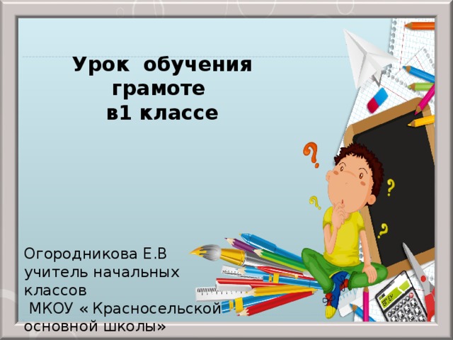 Урок обучения грамоте в1 классе   Огородникова Е.В учитель начальных классов  МКОУ « Красносельской основной школы» 