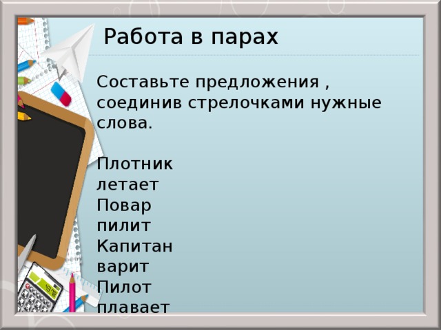 Работа в парах   Составьте предложения , соединив стрелочками нужные слова. Плотник летает Повар пилит Капитан варит Пилот плавает 