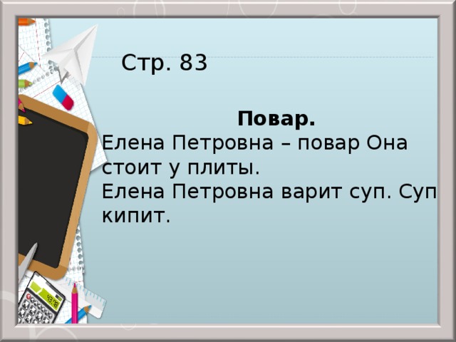 Стр. 83 Повар. Елена Петровна – повар Она стоит у плиты. Елена Петровна варит суп. Суп кипит. 