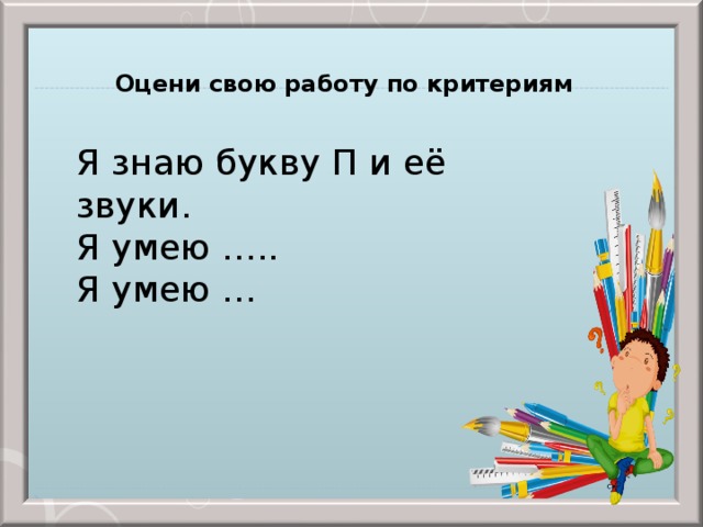 Оцени свою работу по критериям Я знаю букву П и её звуки. Я умею ….. Я умею …  