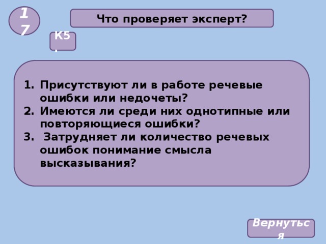 17 Что проверяет эксперт? К5. Присутствуют ли в работе речевые ошибки или недочеты? Имеются ли среди них однотипные или повторяющиеся ошибки?  Затрудняет ли количество речевых ошибок понимание смысла высказывания? Вернуться