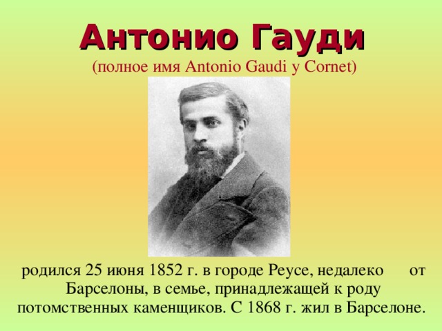 Антонио Гауди  (полное имя Antonio Gaudi y Cornet) родился 25 июня 1852 г. в городе Реусе, недалеко от Барселоны, в семье, принадлежащей к роду потомственных каменщиков. С 1868 г. жил в Барселоне. 