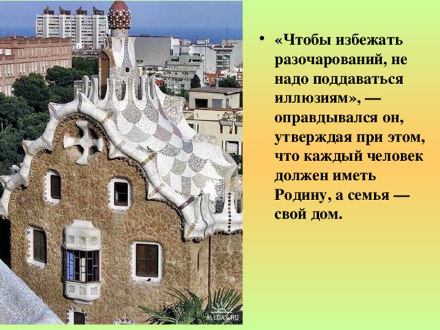 «Чтобы избежать разочарований, не надо поддаваться иллюзиям», — оправдывался он, утверждая при этом, что каждый человек должен иметь Родину, а семья — свой дом. 