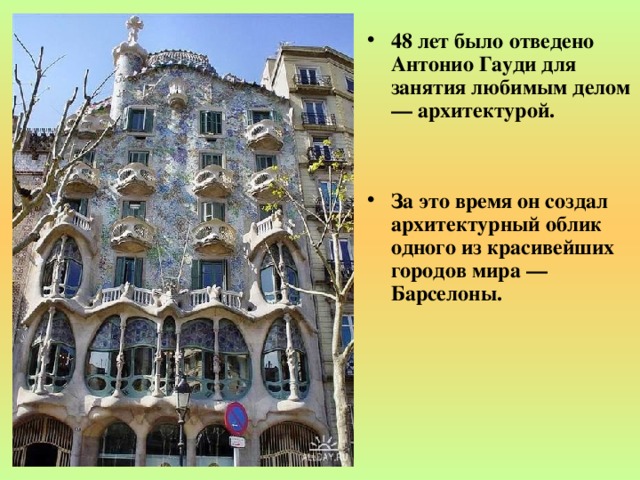 48 лет было отведено Антонио Гауди для занятия любимым делом — архитектурой.   За это время он создал архитектурный облик одного из красивейших городов мира — Барселоны. 
