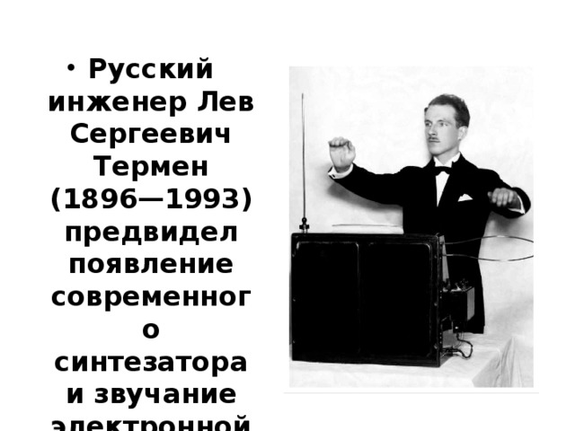 Русский инженер Лев Сергеевич Термен  (1896—1993) предвидел появление современного синтезатора и звучание электронной музыки . 