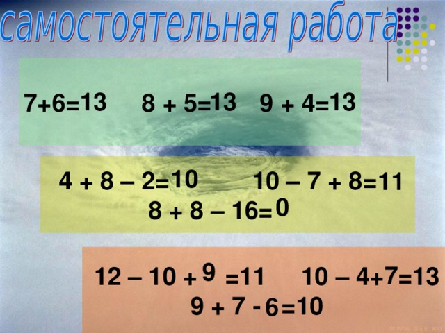 7+6= 8 + 5= 9 + 4= 13 13 13  4 + 8 – 2= 10 – 7 + 8=  8 + 8 – 16= 10 11 0  12 – 10 +  =11 10 – 4+ =13  9 + 7 - =10 9 7 6 