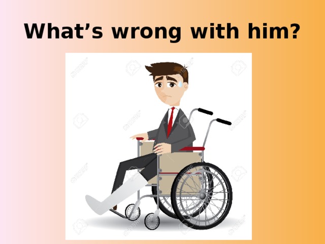 What’s wrong with him? 