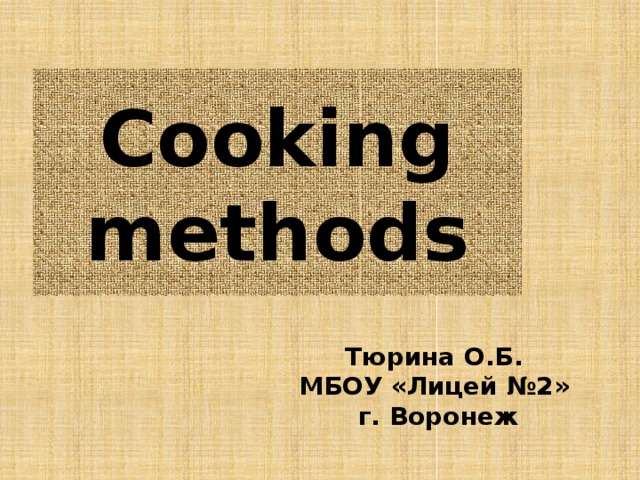 Cooking methods Тюрина О.Б. МБОУ «Лицей №2» г. Воронеж 