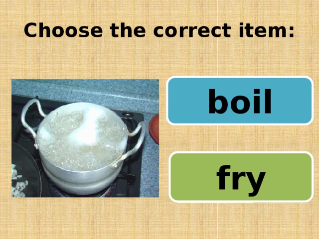 Choose the correct item: boil fry 