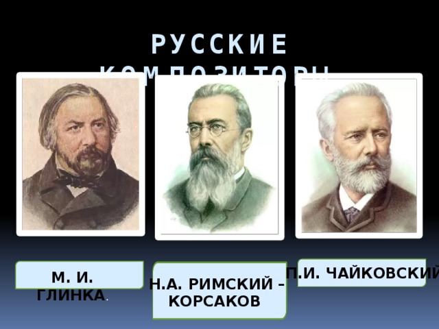 РУССКИЕ КОМПОЗИТОРЫ П.И. ЧАЙКОВСКИЙ М. И. ГЛИНКА . Н.А. РИМСКИЙ –  КОРСАКОВ 