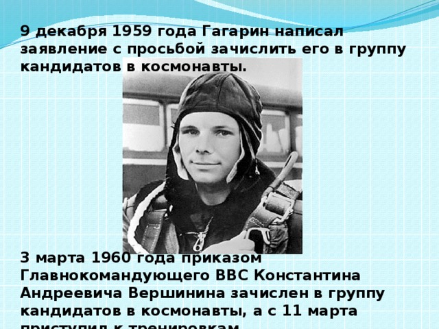 3 марта 1960 года приказом Главнокомандующего ВВС Константина Андреевича Вершинина зачислен в группу кандидатов в космонавты, а с 11 марта приступил к тренировкам. 9 декабря 1959 года Гагарин написал заявление с просьбой зачислить его в группу кандидатов в космонавты. 