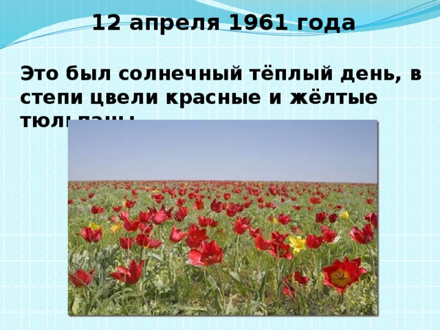12 апреля 1961 года  Это был солнечный тёплый день, в степи цвели красные и жёлтые тюльпаны…. 